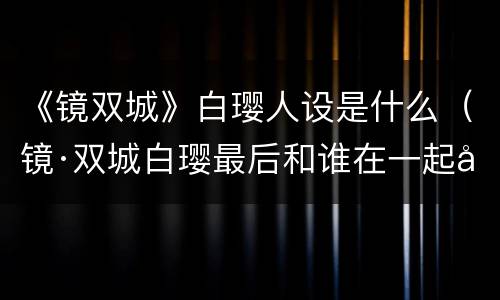《镜双城》白璎人设是什么（镜·双城白璎最后和谁在一起啦）