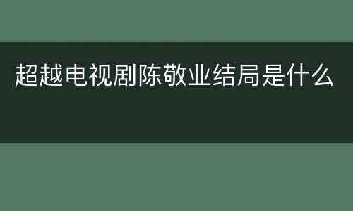 超越电视剧陈敬业结局是什么