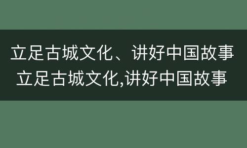立足古城文化、讲好中国故事 立足古城文化,讲好中国故事征文