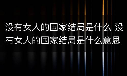 没有女人的国家结局是什么 没有女人的国家结局是什么意思