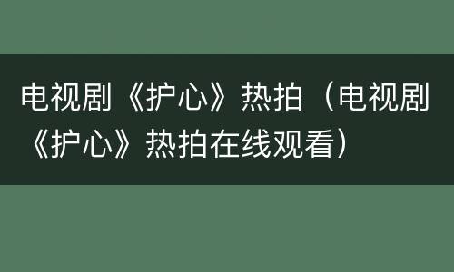 电视剧《护心》热拍（电视剧《护心》热拍在线观看）
