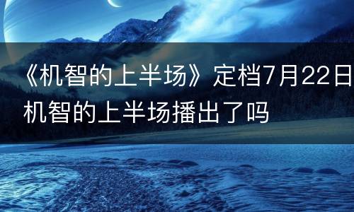 《机智的上半场》定档7月22日 机智的上半场播出了吗