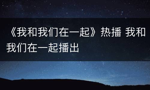 《我和我们在一起》热播 我和我们在一起播出