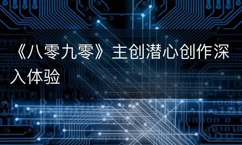 《八零九零》主创潜心创作深入体验