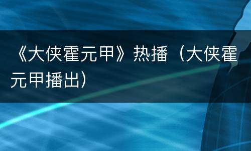 《大侠霍元甲》热播（大侠霍元甲播出）