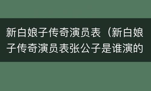 新白娘子传奇演员表（新白娘子传奇演员表张公子是谁演的）