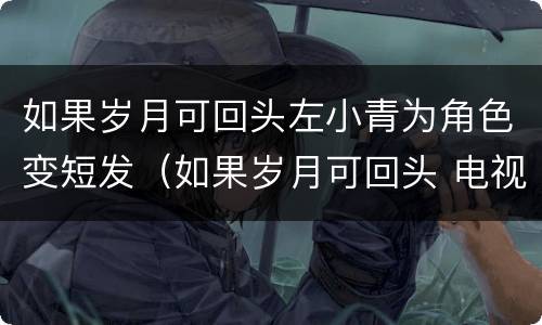 如果岁月可回头左小青为角色变短发（如果岁月可回头 电视剧左小青发型）