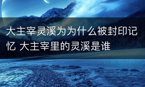 大主宰灵溪为为什么被封印记忆 大主宰里的灵溪是谁
