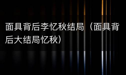 面具背后李忆秋结局（面具背后大结局忆秋）