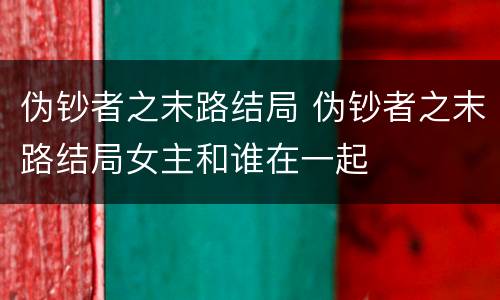 伪钞者之末路结局 伪钞者之末路结局女主和谁在一起