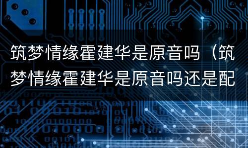 筑梦情缘霍建华是原音吗（筑梦情缘霍建华是原音吗还是配音）