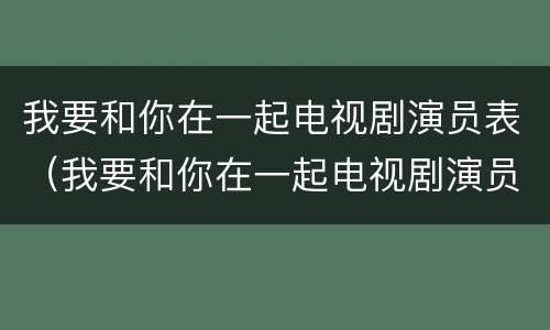 我要和你在一起电视剧演员表（我要和你在一起电视剧演员表大全）