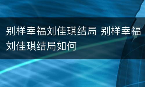 别样幸福刘佳琪结局 别样幸福刘佳琪结局如何