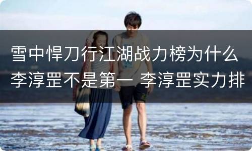 雪中悍刀行江湖战力榜为什么李淳罡不是第一 李淳罡实力排名第几