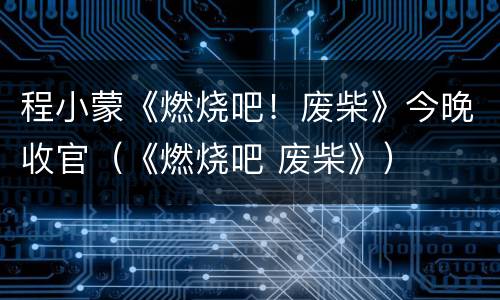 程小蒙《燃烧吧！废柴》今晚收官（《燃烧吧 废柴》）