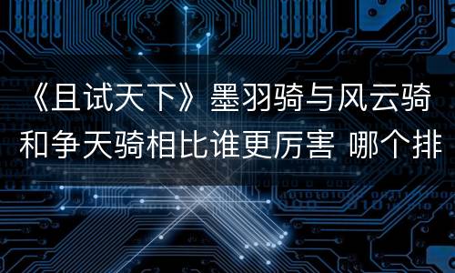 《且试天下》墨羽骑与风云骑和争天骑相比谁更厉害 哪个排名第一