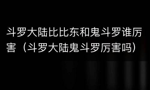 斗罗大陆比比东和鬼斗罗谁厉害（斗罗大陆鬼斗罗厉害吗）