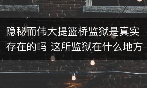 隐秘而伟大提篮桥监狱是真实存在的吗 这所监狱在什么地方