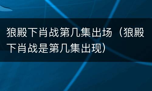 狼殿下肖战第几集出场（狼殿下肖战是第几集出现）