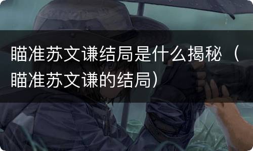 瞄准苏文谦结局是什么揭秘（瞄准苏文谦的结局）