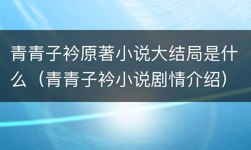 青青子衿原著小说大结局是什么（青青子衿小说剧情介绍）