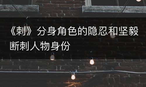 《刺》分身角色的隐忍和坚毅 断刺人物身份
