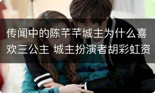 传闻中的陈芊芊城主为什么喜欢三公主 城主扮演者胡彩虹资料