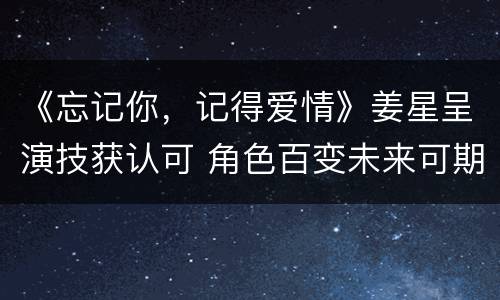 《忘记你，记得爱情》姜星呈演技获认可 角色百变未来可期
