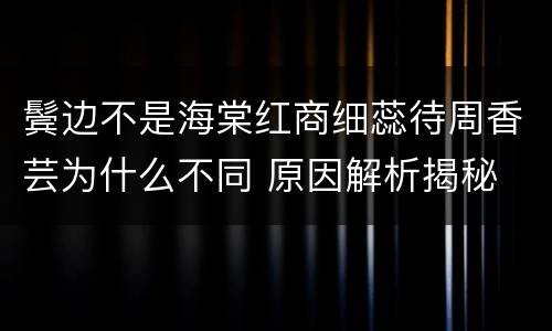鬓边不是海棠红商细蕊待周香芸为什么不同 原因解析揭秘