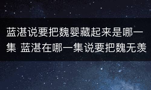 蓝湛说要把魏婴藏起来是哪一集 蓝湛在哪一集说要把魏无羡藏起来