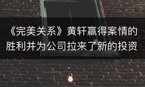 《完美关系》黄轩赢得案情的胜利并为公司拉来了新的投资
