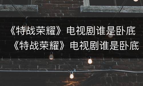 《特战荣耀》电视剧谁是卧底 《特战荣耀》电视剧谁是卧底是哪一集