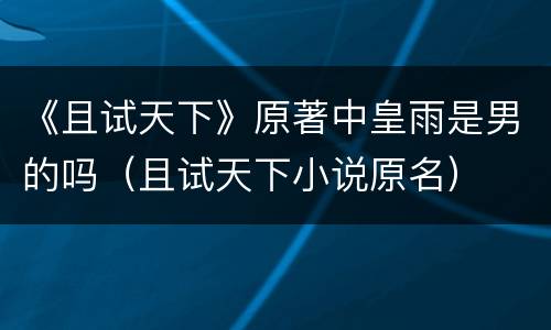 《且试天下》原著中皇雨是男的吗（且试天下小说原名）