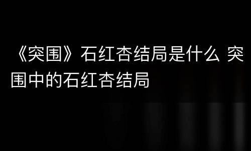 《突围》石红杏结局是什么 突围中的石红杏结局
