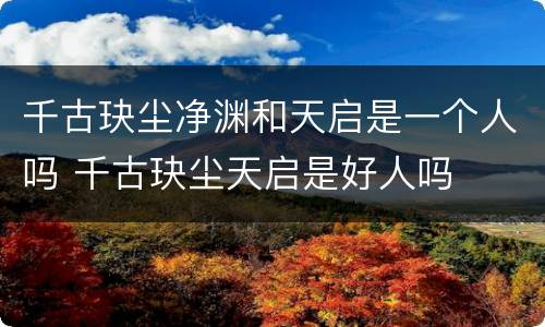 千古玦尘净渊和天启是一个人吗 千古玦尘天启是好人吗