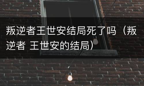 叛逆者王世安结局死了吗（叛逆者 王世安的结局）