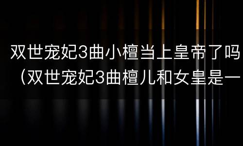 双世宠妃3曲小檀当上皇帝了吗（双世宠妃3曲檀儿和女皇是一个人吗）