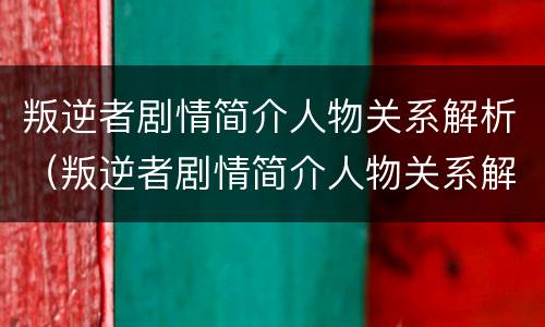 叛逆者剧情简介人物关系解析（叛逆者剧情简介人物关系解析视频）