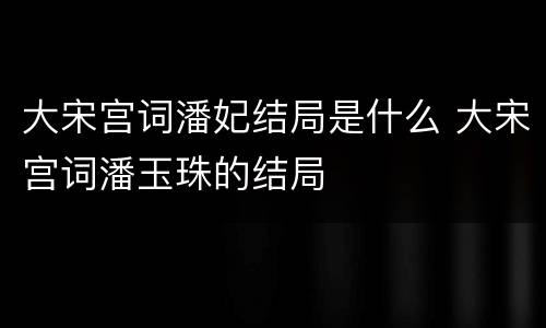 大宋宫词潘妃结局是什么 大宋宫词潘玉珠的结局