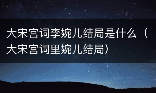 大宋宫词李婉儿结局是什么（大宋宫词里婉儿结局）