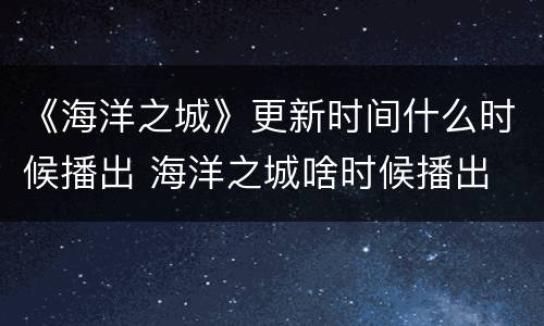 《海洋之城》更新时间什么时候播出 海洋之城啥时候播出