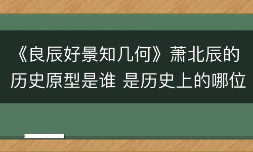 《良辰好景知几何》萧北辰的历史原型是谁 是历史上的哪位军阀公子