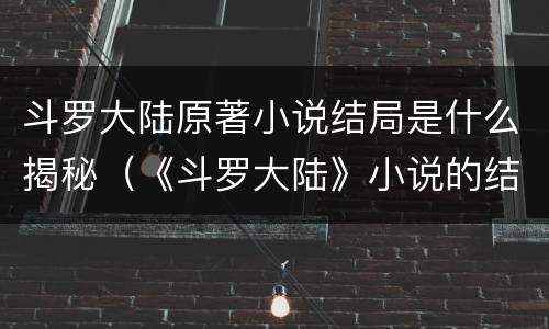 斗罗大陆原著小说结局是什么揭秘（《斗罗大陆》小说的结局是什么?）