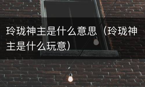 玲珑神主是什么意思（玲珑神主是什么玩意）