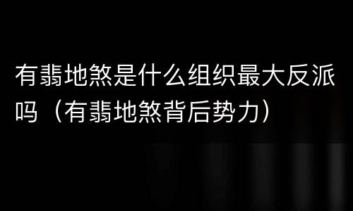 有翡地煞是什么组织最大反派吗（有翡地煞背后势力）