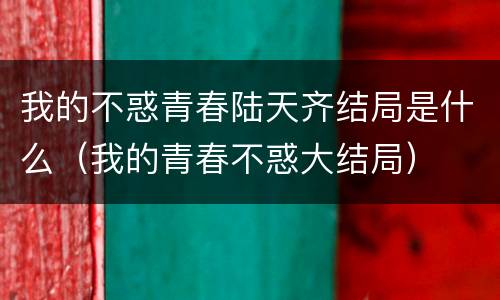我的不惑青春陆天齐结局是什么（我的青春不惑大结局）