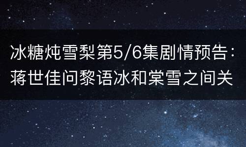冰糖炖雪梨第5/6集剧情预告：蒋世佳问黎语冰和棠雪之间关系