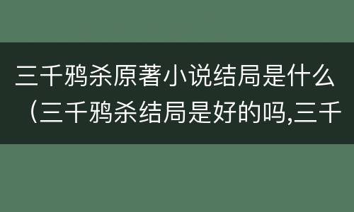 三千鸦杀原著小说结局是什么（三千鸦杀结局是好的吗,三千鸦杀原著是怎样的结局?）