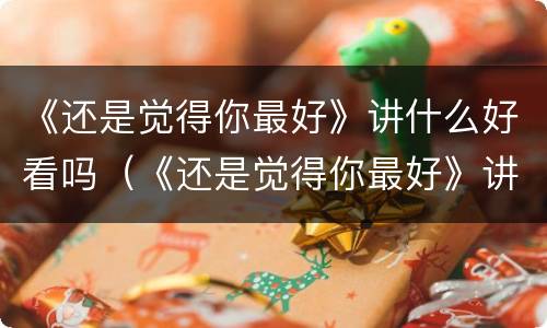 《还是觉得你最好》讲什么好看吗（《还是觉得你最好》讲什么好看吗英文）