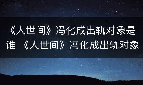 《人世间》冯化成出轨对象是谁 《人世间》冯化成出轨对象是谁扮演的